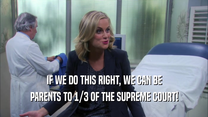 IF WE DO THIS RIGHT, WE CAN BE PARENTS TO 1/3 OF THE SUPREME COURT! 