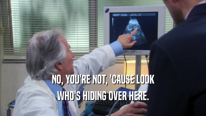 NO, YOU'RE NOT, 'CAUSE LOOK WHO'S HIDING OVER HERE. 