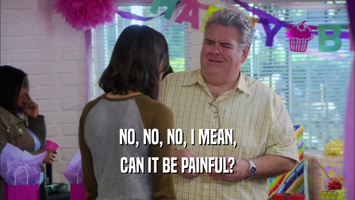 NO, NO, NO, I MEAN, CAN IT BE PAINFUL? 