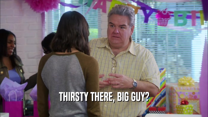 THIRSTY THERE, BIG GUY?  