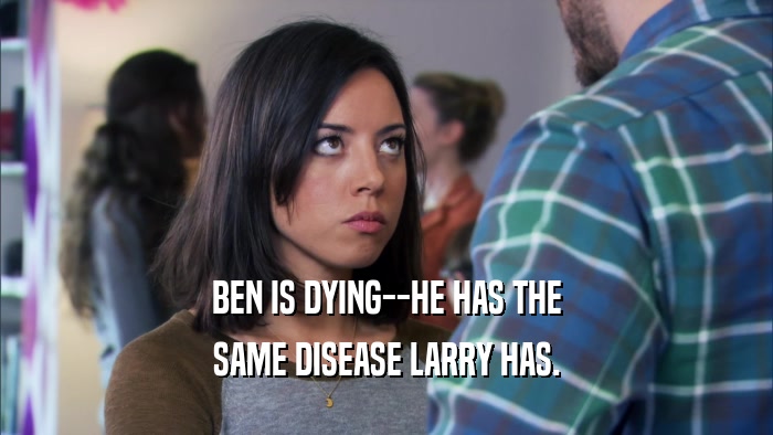 BEN IS DYING--HE HAS THE SAME DISEASE LARRY HAS. 