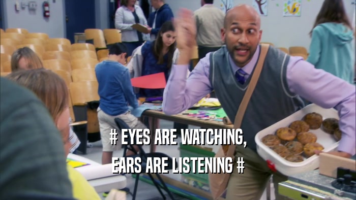 # EYES ARE WATCHING, EARS ARE LISTENING # 