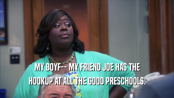 MY BOYF-- MY FRIEND JOE HAS THE HOOKUP AT ALL THE GOOD PRESCHOOLS. 