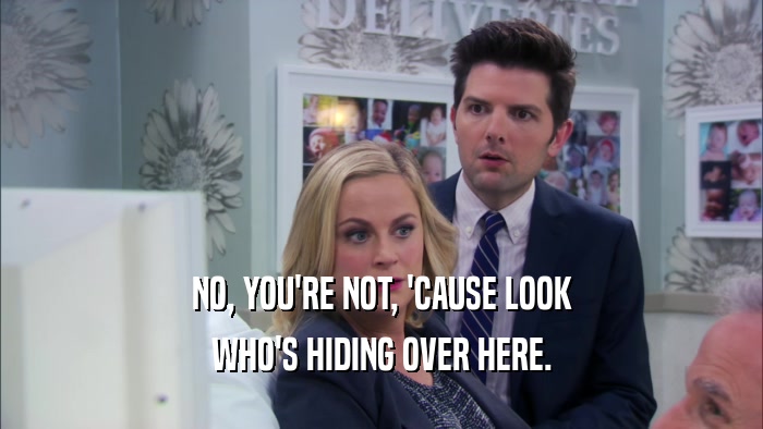 NO, YOU'RE NOT, 'CAUSE LOOK WHO'S HIDING OVER HERE. 