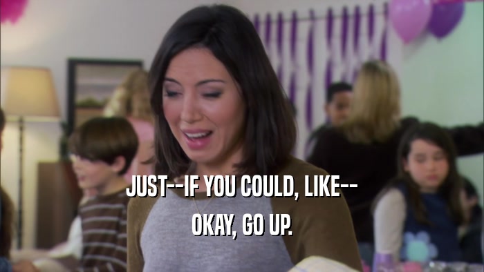 JUST--IF YOU COULD, LIKE-- OKAY, GO UP. 