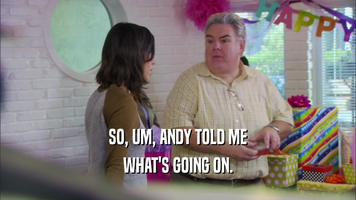 SO, UM, ANDY TOLD ME WHAT'S GOING ON. 