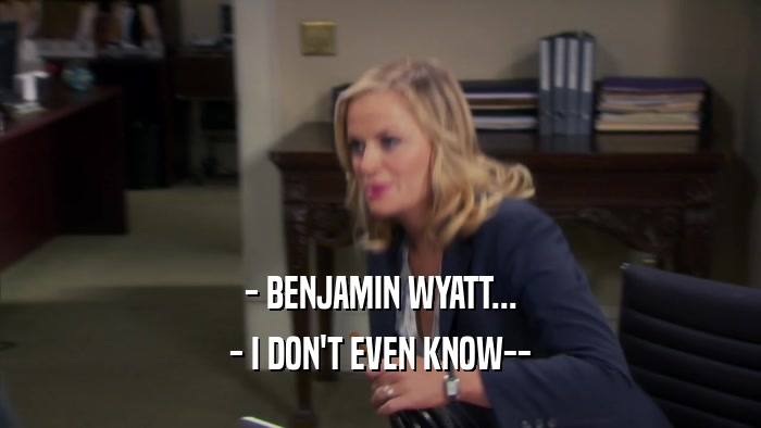 - BENJAMIN WYATT...
 - I DON'T EVEN KNOW--
 