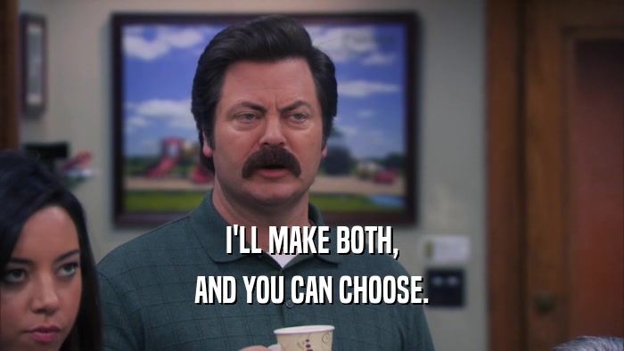 I'LL MAKE BOTH, AND YOU CAN CHOOSE. 