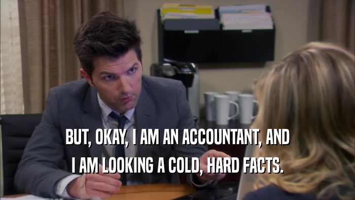 BUT, OKAY, I AM AN ACCOUNTANT, AND I AM LOOKING A COLD, HARD FACTS. 