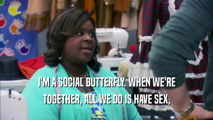 I'M A SOCIAL BUTTERFLY. WHEN WE'RE TOGETHER, ALL WE DO IS HAVE SEX, 