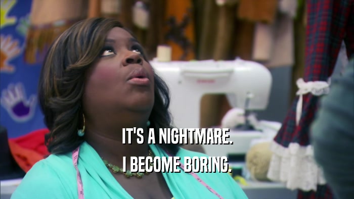 IT'S A NIGHTMARE. I BECOME BORING. 