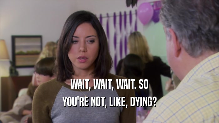 WAIT, WAIT, WAIT. SO YOU'RE NOT, LIKE, DYING? 