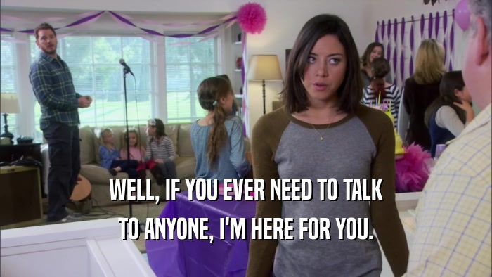 WELL, IF YOU EVER NEED TO TALK TO ANYONE, I'M HERE FOR YOU. 