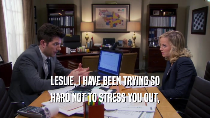 LESLIE, I HAVE BEEN TRYING SO HARD NOT TO STRESS YOU OUT, 