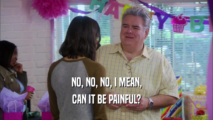 NO, NO, NO, I MEAN, CAN IT BE PAINFUL? 