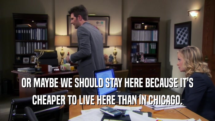 OR MAYBE WE SHOULD STAY HERE BECAUSE IT'S CHEAPER TO LIVE HERE THAN IN CHICAGO. 
