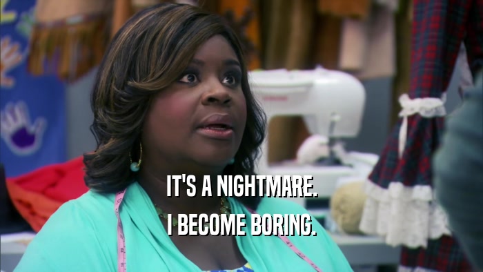 IT'S A NIGHTMARE. I BECOME BORING. 