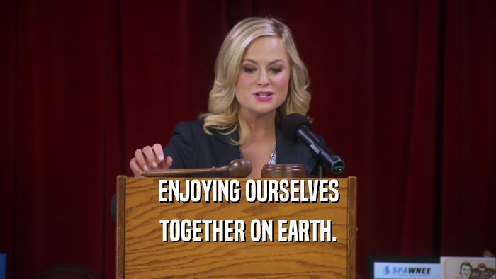 ENJOYING OURSELVES TOGETHER ON EARTH. 