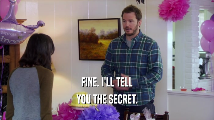 FINE. I'LL TELL YOU THE SECRET. 
