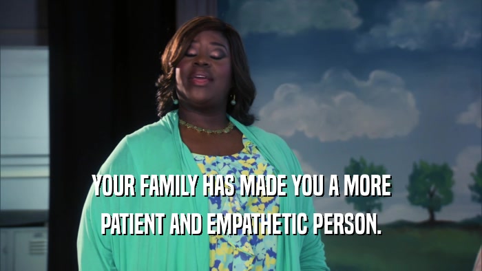 YOUR FAMILY HAS MADE YOU A MORE PATIENT AND EMPATHETIC PERSON. 