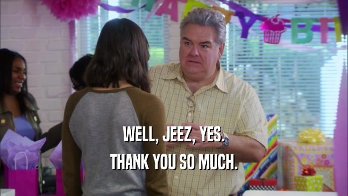 WELL, JEEZ, YES. THANK YOU SO MUCH. 