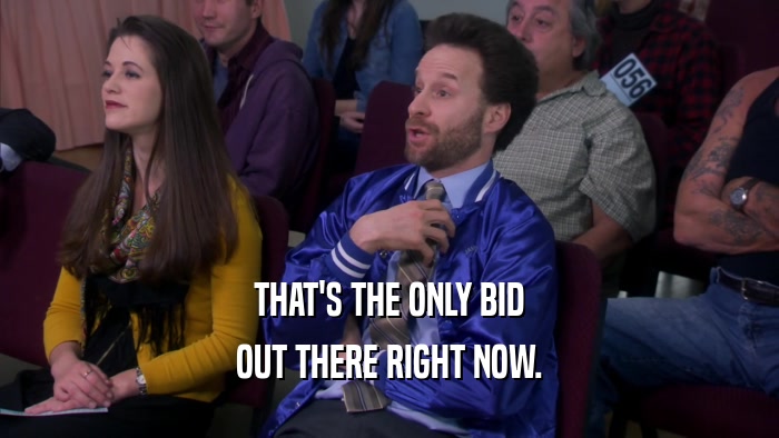 THAT'S THE ONLY BID OUT THERE RIGHT NOW. 