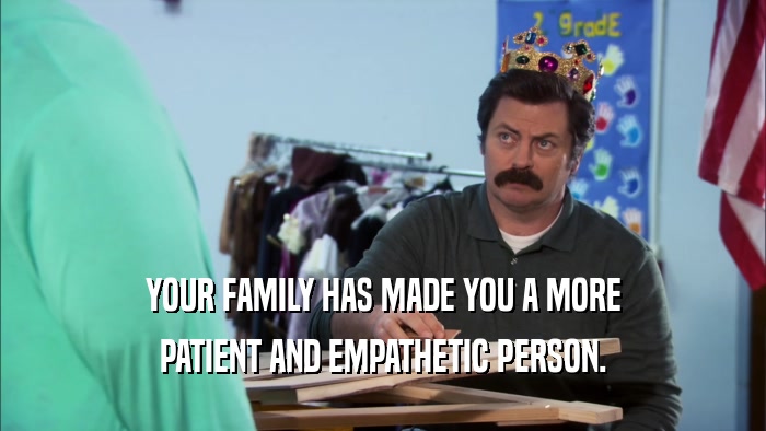 YOUR FAMILY HAS MADE YOU A MORE PATIENT AND EMPATHETIC PERSON. 