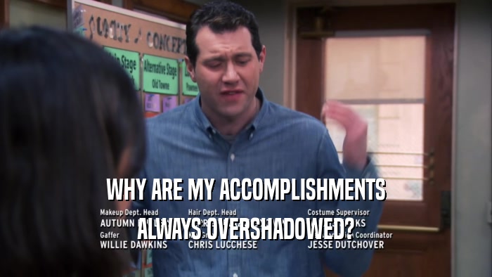 WHY ARE MY ACCOMPLISHMENTS ALWAYS OVERSHADOWED? 