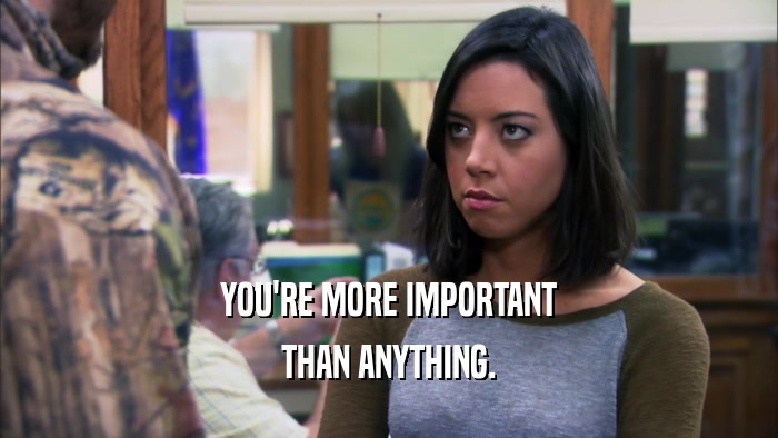 YOU'RE MORE IMPORTANT THAN ANYTHING. 