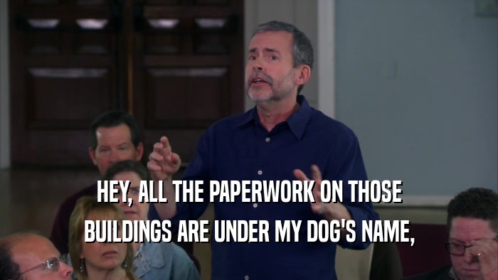 HEY, ALL THE PAPERWORK ON THOSE BUILDINGS ARE UNDER MY DOG'S NAME, 