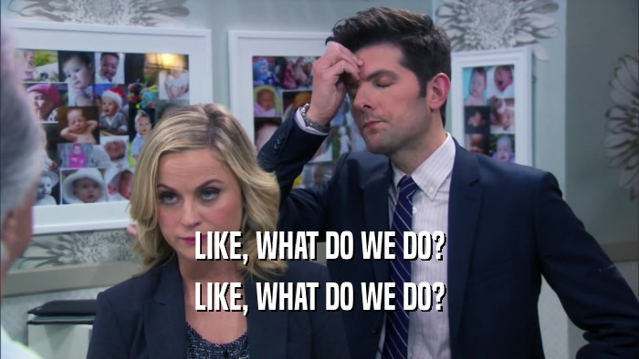 LIKE, WHAT DO WE DO? LIKE, WHAT DO WE DO? 