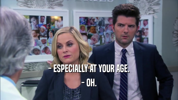 - ESPECIALLY AT YOUR AGE. - OH. 