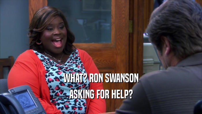 WHAT? RON SWANSON
 ASKING FOR HELP?
 