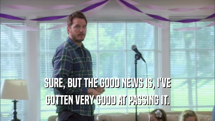 SURE, BUT THE GOOD NEWS IS, I'VE GOTTEN VERY GOOD AT PASSING IT. 