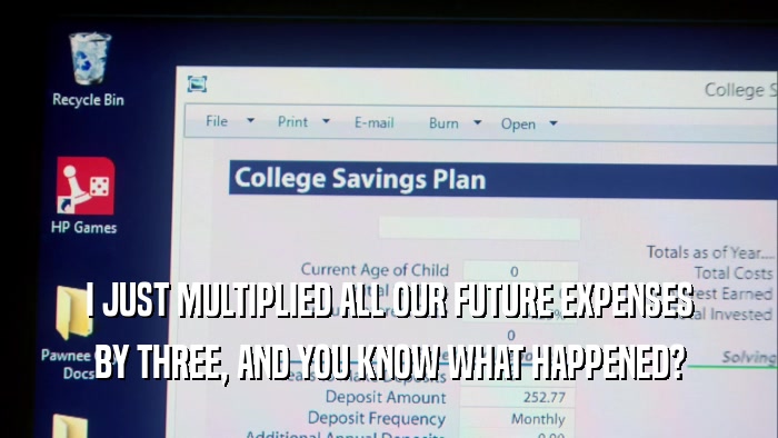 I JUST MULTIPLIED ALL OUR FUTURE EXPENSES BY THREE, AND YOU KNOW WHAT HAPPENED? 