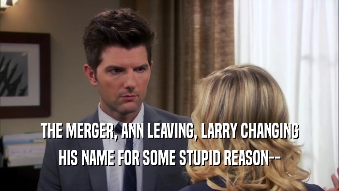 THE MERGER, ANN LEAVING, LARRY CHANGING HIS NAME FOR SOME STUPID REASON-- 