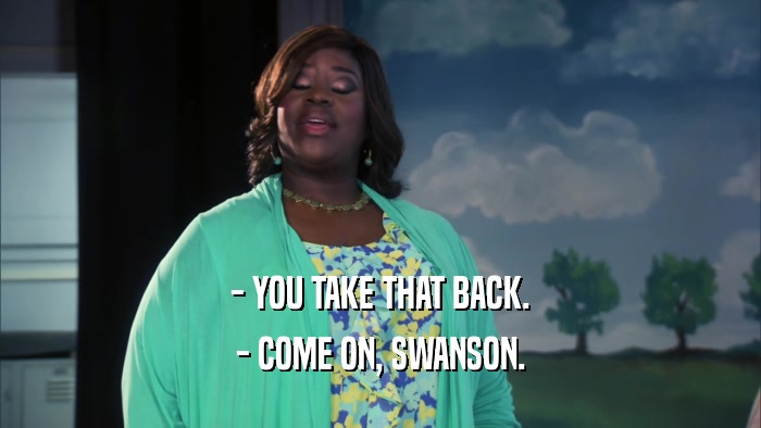 - YOU TAKE THAT BACK. - COME ON, SWANSON. 