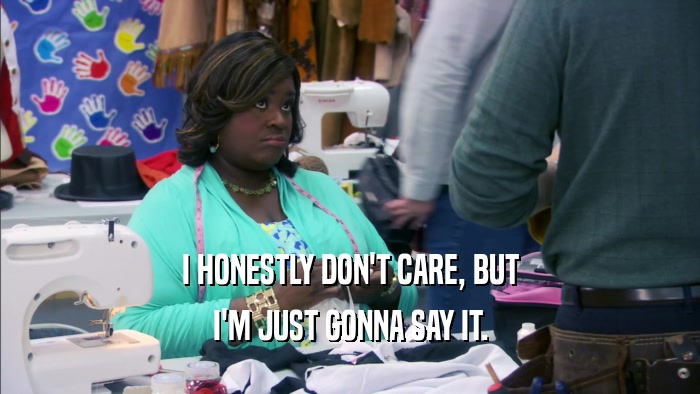 I HONESTLY DON'T CARE, BUT I'M JUST GONNA SAY IT. 