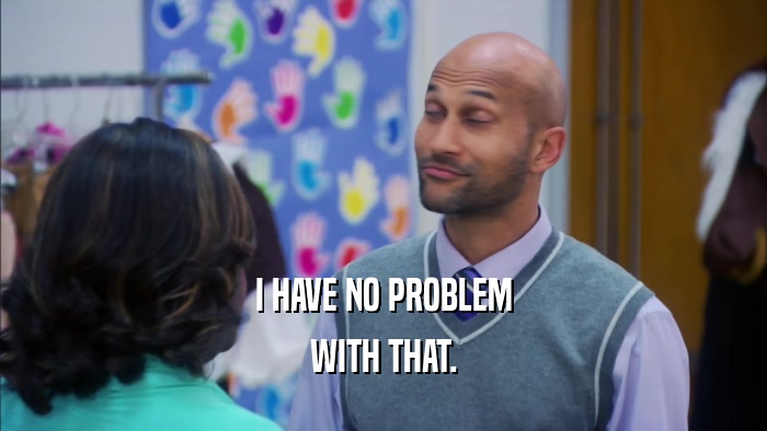 I HAVE NO PROBLEM WITH THAT. 