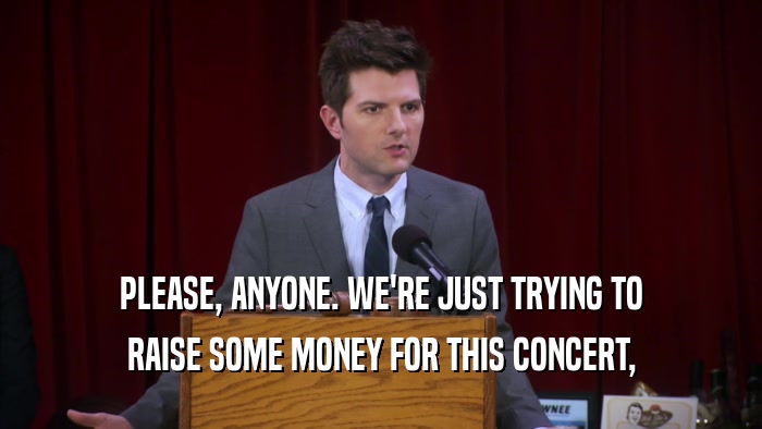 PLEASE, ANYONE. WE'RE JUST TRYING TO RAISE SOME MONEY FOR THIS CONCERT, 