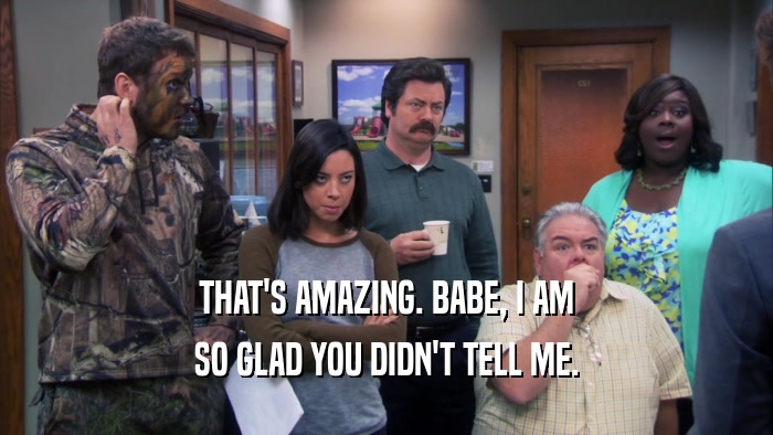 THAT'S AMAZING. BABE, I AM SO GLAD YOU DIDN'T TELL ME. 