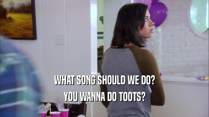 WHAT SONG SHOULD WE DO? YOU WANNA DO TOOTS? 