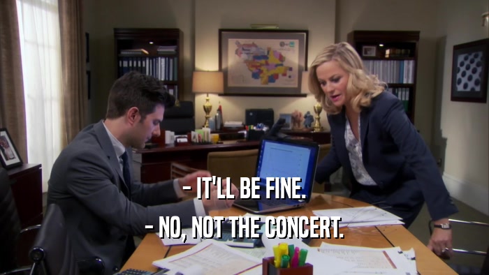 - IT'LL BE FINE. - NO, NOT THE CONCERT. 
