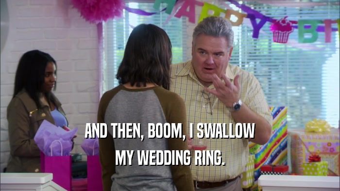 AND THEN, BOOM, I SWALLOW MY WEDDING RING. 