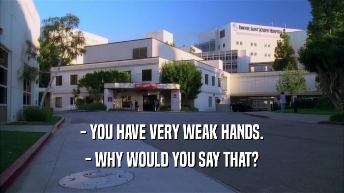 - YOU HAVE VERY WEAK HANDS. - WHY WOULD YOU SAY THAT? 