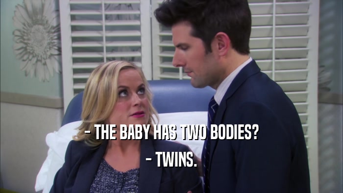 - THE BABY HAS TWO BODIES? - TWINS. 