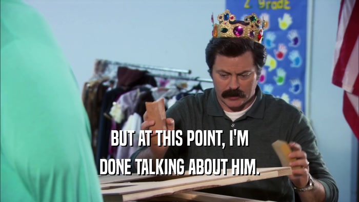 BUT AT THIS POINT, I'M DONE TALKING ABOUT HIM. 