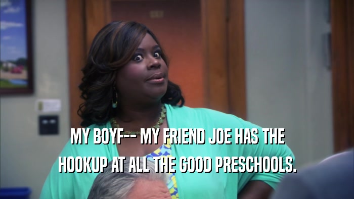 MY BOYF-- MY FRIEND JOE HAS THE HOOKUP AT ALL THE GOOD PRESCHOOLS. 