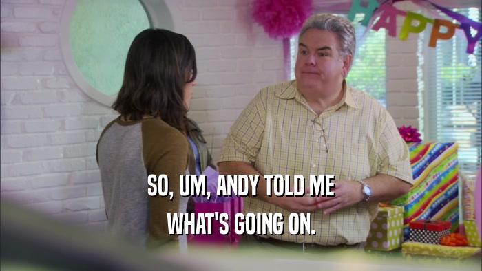 SO, UM, ANDY TOLD ME WHAT'S GOING ON. 