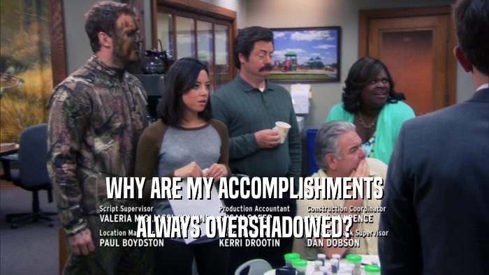 WHY ARE MY ACCOMPLISHMENTS ALWAYS OVERSHADOWED? 